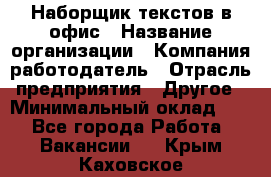 Наборщик текстов в офис › Название организации ­ Компания-работодатель › Отрасль предприятия ­ Другое › Минимальный оклад ­ 1 - Все города Работа » Вакансии   . Крым,Каховское